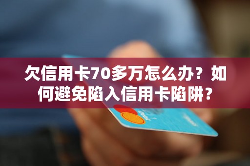 欠信用卡70多万怎么办？如何避免陷入信用卡陷阱？