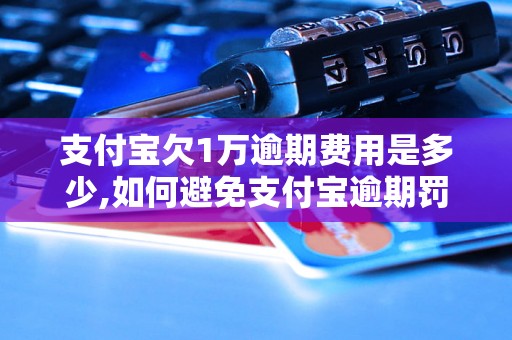 支付宝欠1万逾期费用是多少,如何避免支付宝逾期罚款