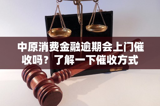 中原消费金融逾期会上门催收吗？了解一下催收方式