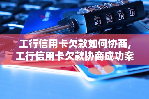 工行信用卡欠款如何协商,工行信用卡欠款协商成功案例分享