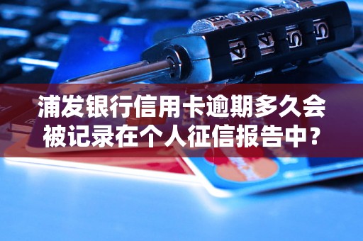 浦发银行信用卡逾期多久会被记录在个人征信报告中？