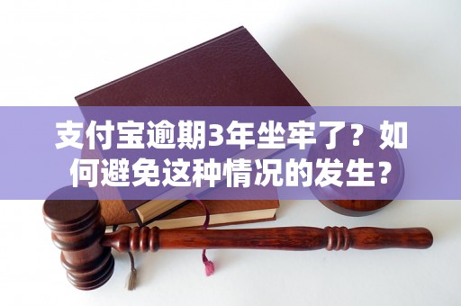 支付宝逾期3年坐牢了？如何避免这种情况的发生？