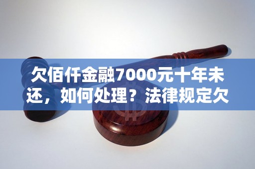 欠佰仟金融7000元十年未还，如何处理？法律规定欠款追讨流程解析