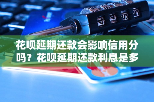 花呗延期还款会影响信用分吗？花呗延期还款利息是多少？