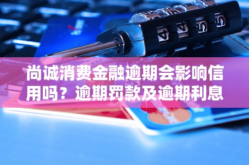 尚诚消费金融逾期会影响信用吗？逾期罚款及逾期利息详情解析