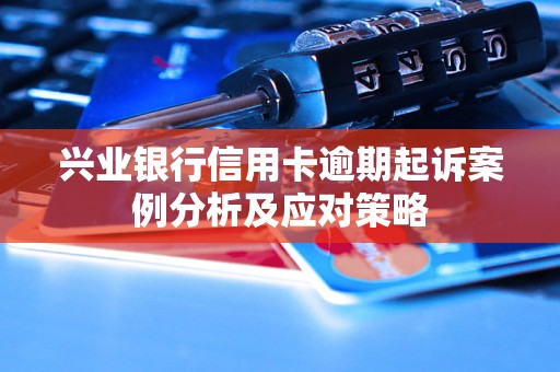 兴业银行信用卡逾期起诉案例分析及应对策略