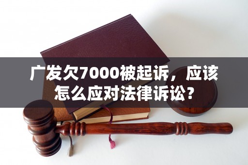 广发欠7000被起诉，应该怎么应对法律诉讼？