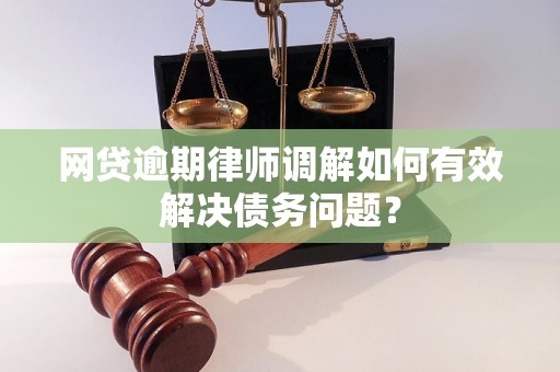 网贷逾期律师调解如何有效解决债务问题？