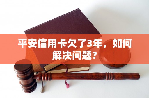 平安信用卡欠了3年，如何解决问题？