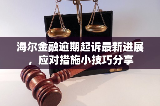 海尔金融逾期起诉最新进展，应对措施小技巧分享