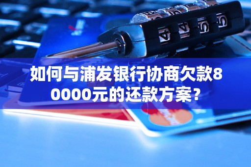 如何与浦发银行协商欠款80000元的还款方案？