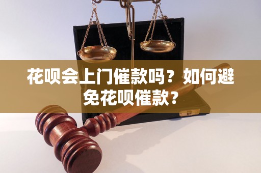 花呗会上门催款吗？如何避免花呗催款？