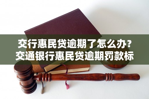 交行惠民贷逾期了怎么办？交通银行惠民贷逾期罚款标准及处理流程详解