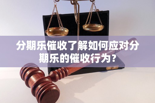 分期乐催收了解如何应对分期乐的催收行为？