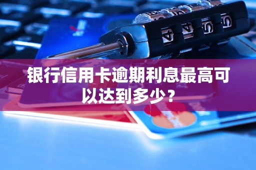 银行信用卡逾期利息最高可以达到多少？