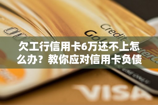 欠工行信用卡6万还不上怎么办？教你应对信用卡负债压力