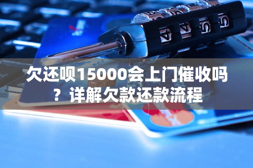 欠还呗15000会上门催收吗？详解欠款还款流程