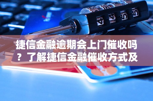 捷信金融逾期会上门催收吗？了解捷信金融催收方式及注意事项