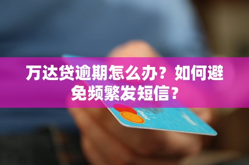 万达贷逾期怎么办？如何避免频繁发短信？