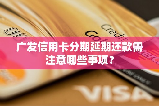 广发信用卡分期延期还款需注意哪些事项？