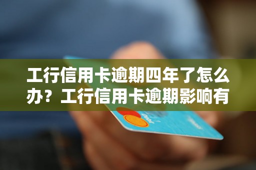 工行信用卡逾期四年了怎么办？工行信用卡逾期影响有哪些？