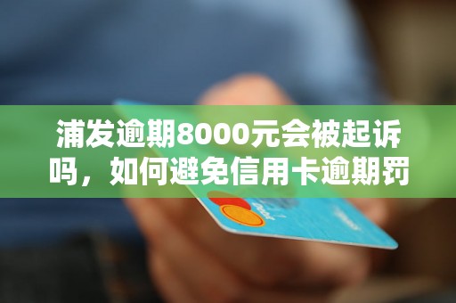 浦发逾期8000元会被起诉吗，如何避免信用卡逾期罚息和利息？