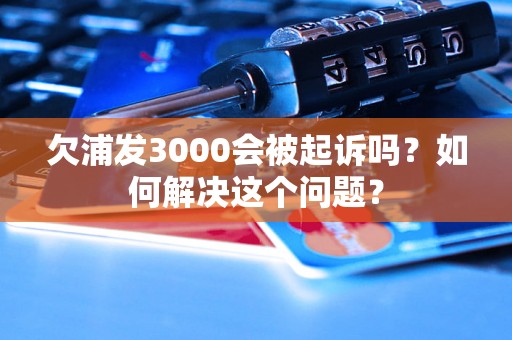 欠浦发3000会被起诉吗？如何解决这个问题？