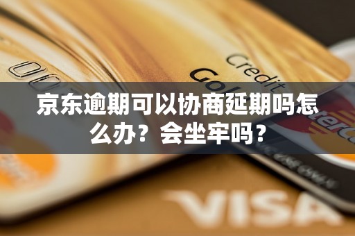 京东逾期可以协商延期吗怎么办？会坐牢吗？