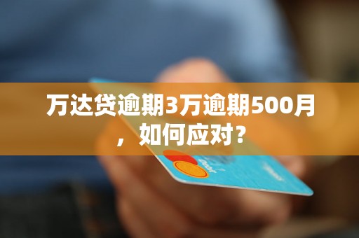 万达贷逾期3万逾期500月，如何应对？