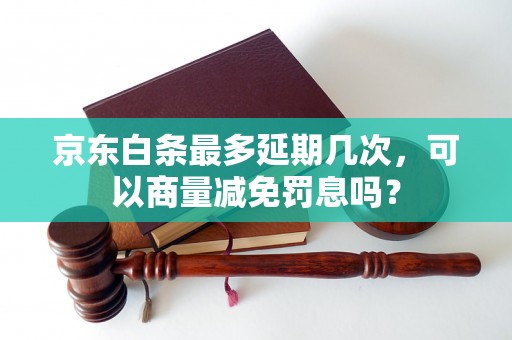 京东白条最多延期几次，可以商量减免罚息吗？