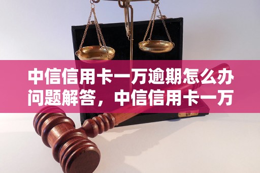 中信信用卡一万逾期怎么办问题解答，中信信用卡一万逾期怎么办如何处理