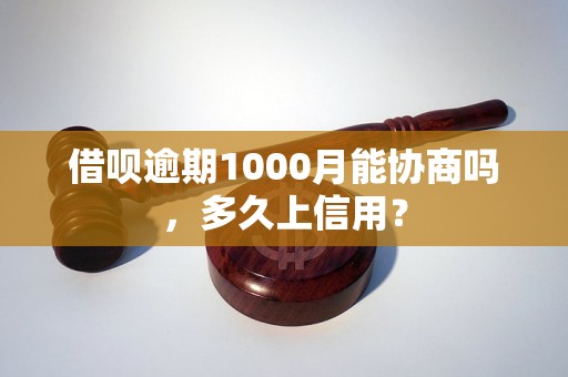 借呗逾期1000月能协商吗，多久上信用？