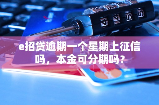 e招贷逾期一个星期上征信吗，本金可分期吗？