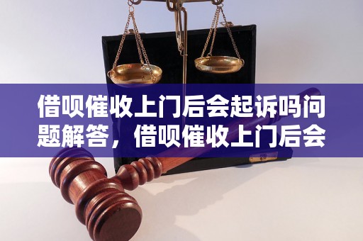 借呗催收上门后会起诉吗问题解答，借呗催收上门后会起诉吗如何处理