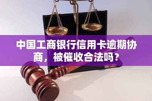 中国工商银行信用卡逾期协商，被催收合法吗？