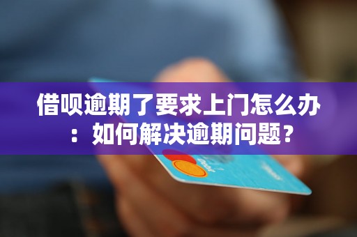 借呗逾期了要求上门怎么办：如何解决逾期问题？