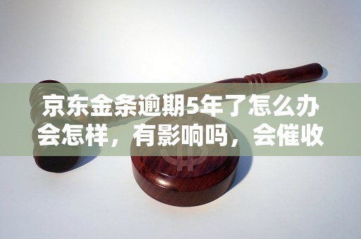 京东金条逾期5年了怎么办会怎样，有影响吗，会催收吗？