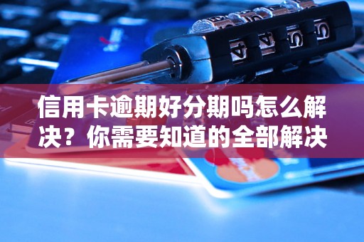 信用卡逾期好分期吗怎么解决？你需要知道的全部解决方法