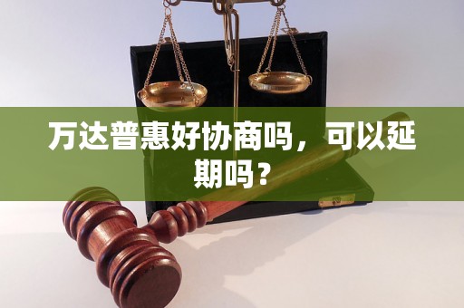 万达普惠好协商吗，可以延期吗？