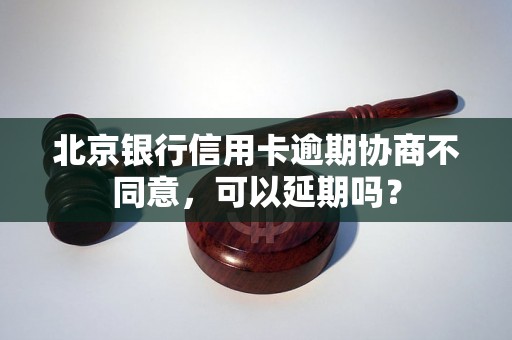 北京银行信用卡逾期协商不同意，可以延期吗？