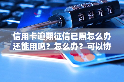 信用卡逾期征信已黑怎么办还能用吗？怎么办？可以协商还本金吗？