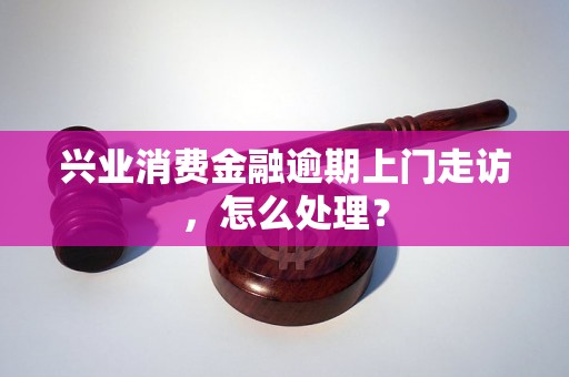 兴业消费金融逾期上门走访，怎么处理？