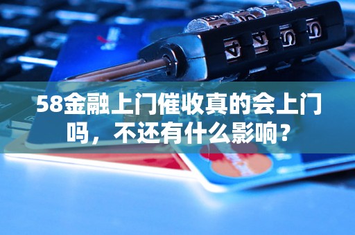 58金融上门催收真的会上门吗，不还有什么影响？