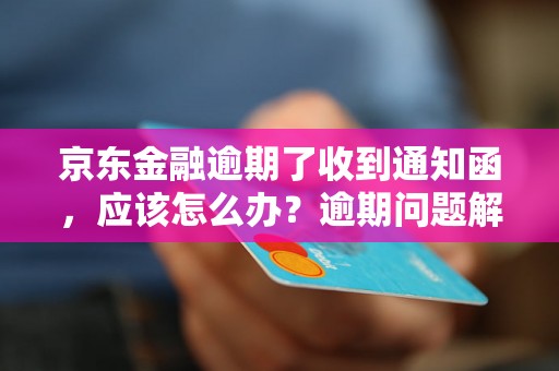 京东金融逾期了收到通知函，应该怎么办？逾期问题解决办法