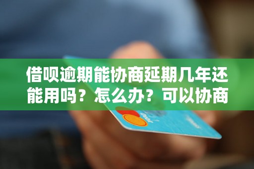 借呗逾期能协商延期几年还能用吗？怎么办？可以协商还本金吗？