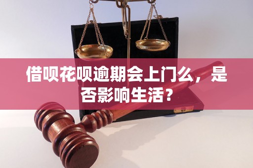 借呗花呗逾期会上门么，是否影响生活？