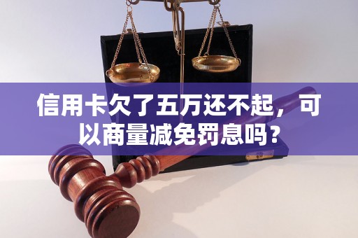 信用卡欠了五万还不起，可以商量减免罚息吗？