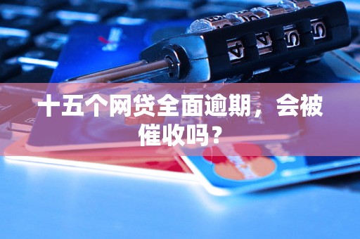 十五个网贷全面逾期，会被催收吗？