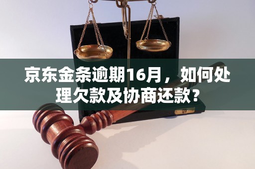 京东金条逾期16月，如何处理欠款及协商还款？