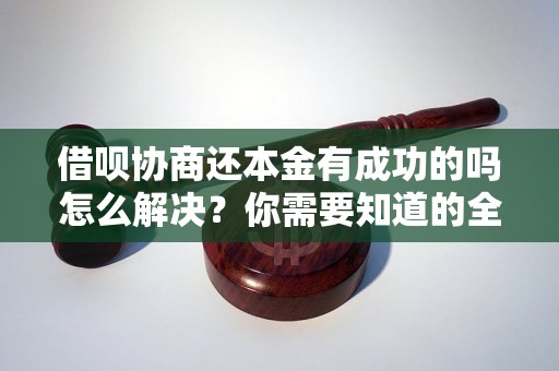 借呗协商还本金有成功的吗怎么解决？你需要知道的全部解决方法